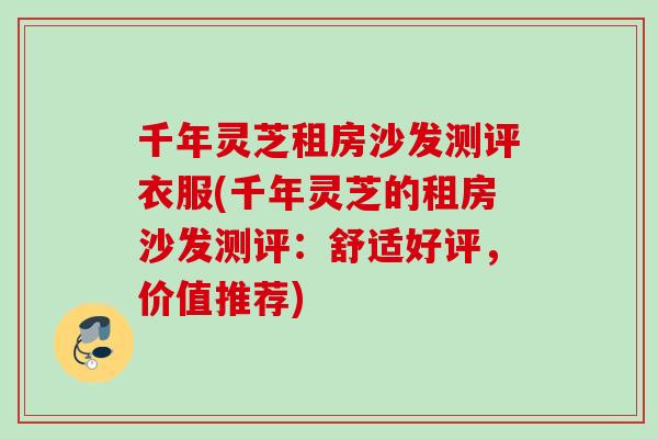 千年灵芝租房沙发测评衣服(千年灵芝的租房沙发测评：舒适好评，价值推荐)