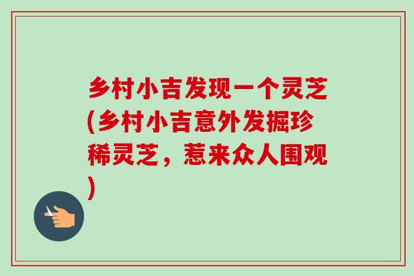 乡村小吉发现一个灵芝(乡村小吉意外发掘珍稀灵芝,惹来众人围观) 乡村小吉发现一个灵芝(乡村小吉意外发掘珍稀灵芝,惹来众人围观)
