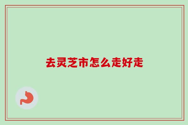 去灵芝市怎么走好走 去灵芝市怎么走好走