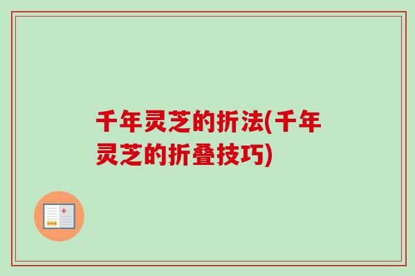 千年灵芝的折法(千年灵芝的折叠技巧) 千年灵芝的折法(千年灵芝的折叠技巧)