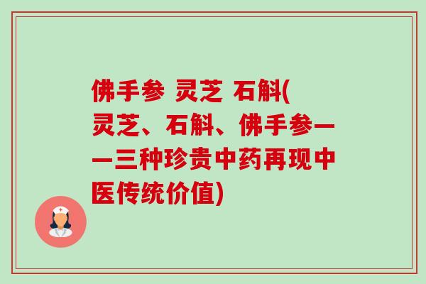 佛手参 灵芝 石斛(灵芝、石斛、佛手参——三种珍贵再现中医传统价值)
