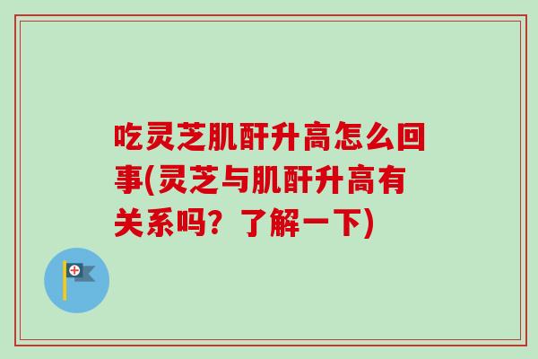 吃灵芝肌酐升高怎么回事(灵芝与肌酐升高有关系吗？了解一下)