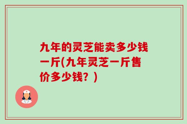 九年的灵芝能卖多少钱一斤(九年灵芝一斤售价多少钱?) 九年的灵芝能卖多少钱一斤(九年灵芝一斤售价多少钱?)