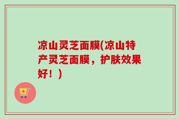 凉山灵芝面膜(凉山特产灵芝面膜，护肤效果好！)