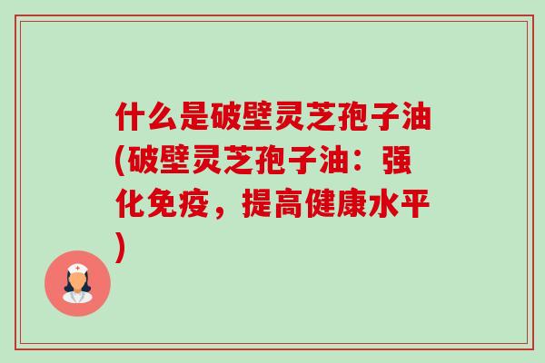 什么是破壁灵芝孢子油(破壁灵芝孢子油:强化免疫,提高健康水平) 什么是破壁灵芝孢子油(破壁灵芝孢子油:强化免疫,提高健康水平)