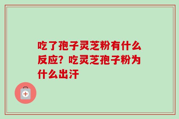 吃了孢子灵芝粉有什么反应?吃灵芝孢子粉为什么出汗 吃了孢子灵芝粉有什么反应?吃灵芝孢子粉为什么出汗