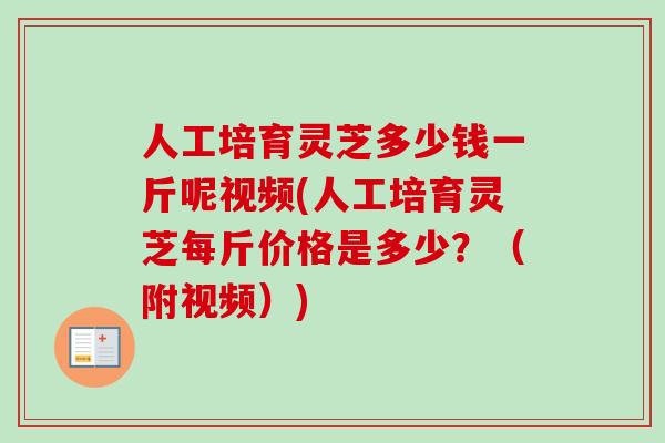 人工培育灵芝多少钱一斤呢视频(人工培育灵芝每斤价格是多少？（附视频）)