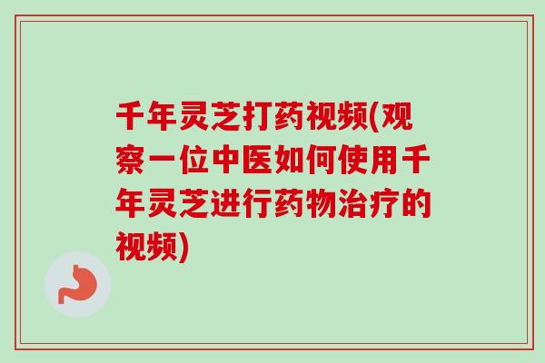 千年灵芝打药视频(观察一位中医如何使用千年灵芝进行的视频) 千年灵芝打药视频(观察一位中医如何使用千年灵芝进行的视频)