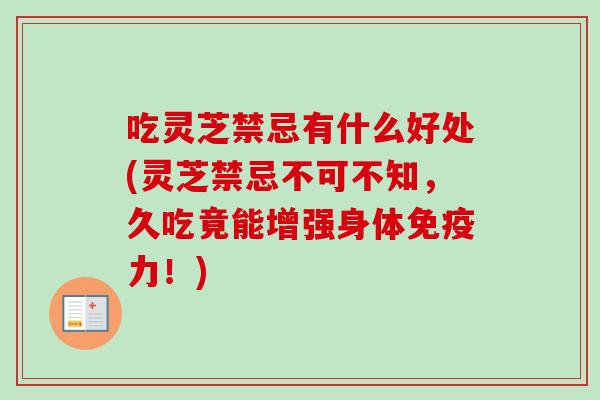 吃灵芝禁忌有什么好处(灵芝禁忌不可不知,久吃竟能增强身体免疫力!) 吃灵芝禁忌有什么好处(灵芝禁忌不可不知,久吃竟能增强身体免疫力!)
