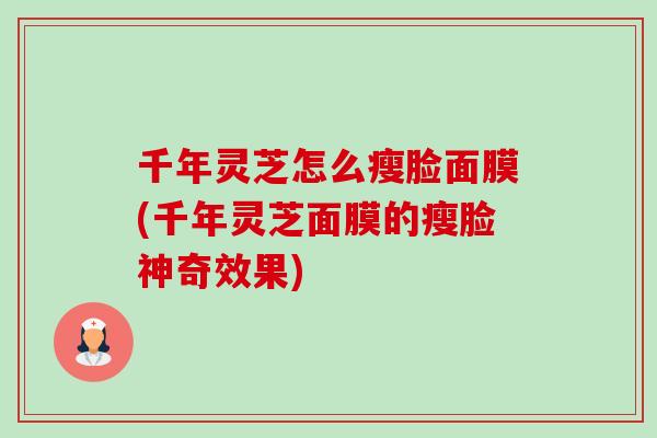 千年灵芝怎么瘦脸面膜(千年灵芝面膜的瘦脸神奇效果)