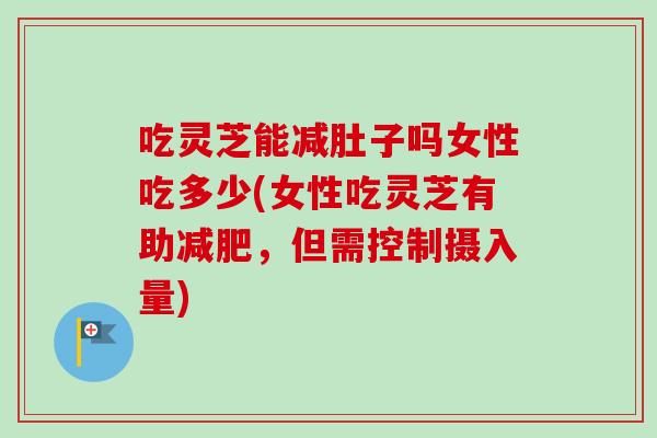 吃灵芝能减肚子吗女性吃多少(女性吃灵芝有助,但需控制摄入量) 吃灵芝能减肚子吗女性吃多少(女性吃灵芝有助,但需控制摄入量)