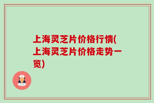 上海灵芝片价格行情(上海灵芝片价格走势一览) 上海灵芝片价格行情(上海灵芝片价格走势一览)