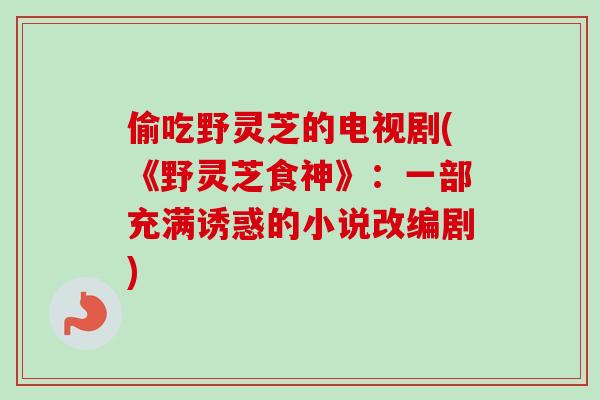 偷吃野灵芝的电视剧(《野灵芝食神》:一部充满诱惑的小说改编剧) 偷吃野灵芝的电视剧(《野灵芝食神》:一部充满诱惑的小说改编剧)