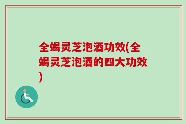 全蝎灵芝泡酒功效(全蝎灵芝泡酒的四大功效) 全蝎灵芝泡酒功效(全蝎灵芝泡酒的四大功效)