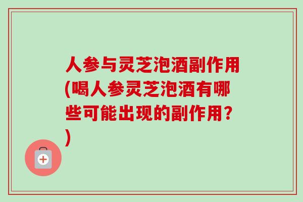 人参与灵芝泡酒副作用(喝人参灵芝泡酒有哪些可能出现的副作用?) 人参与灵芝泡酒副作用(喝人参灵芝泡酒有哪些可能出现的副作用?)