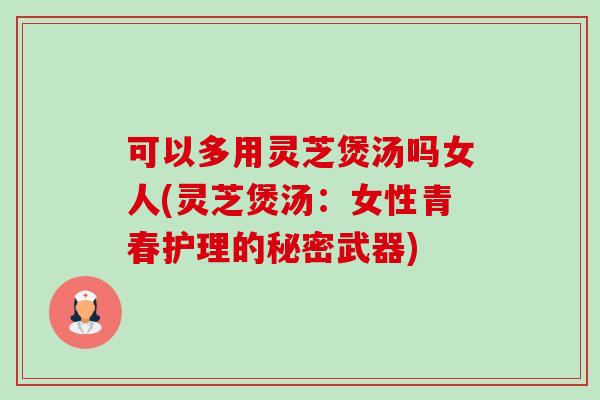 可以多用灵芝煲汤吗女人(灵芝煲汤:女性青春护理的秘密武器) 可以多用灵芝煲汤吗女人(灵芝煲汤:女性青春护理的秘密武器)