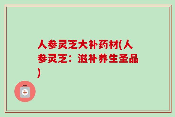人参灵芝大补药材(人参灵芝:滋补养生圣品) 人参灵芝大补药材(人参灵芝:滋补养生圣品)