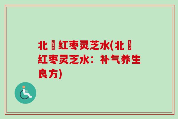 北茋红枣灵芝水(北茋红枣灵芝水:养生良方) 北茋红枣灵芝水(北茋红枣灵芝水:养生良方)