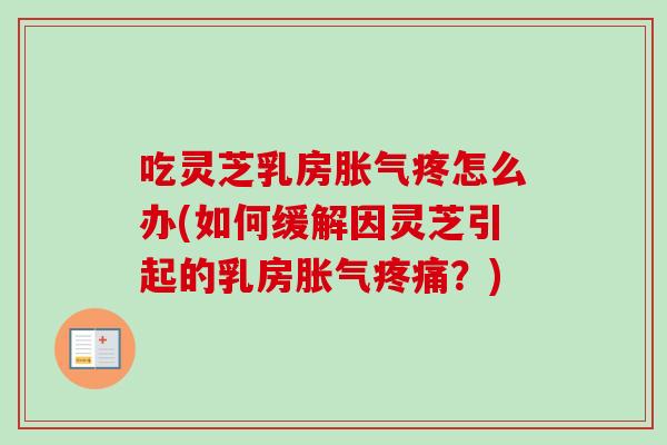 吃灵芝乳房胀气疼怎么办(如何缓解因灵芝引起的乳房胀气?) 吃灵芝乳房胀气疼怎么办(如何缓解因灵芝引起的乳房胀气?)
