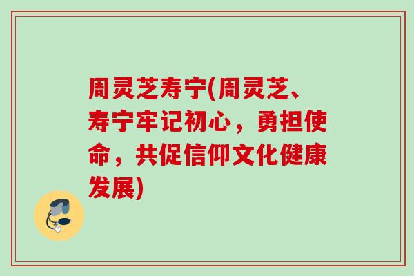 周灵芝寿宁(周灵芝、寿宁牢记初心,勇担使命,共促信仰文化健康发展) 周灵芝寿宁(周灵芝、寿宁牢记初心,勇担使命,共促信仰文化健康发展)