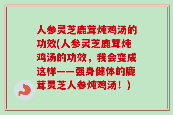 人参灵芝鹿茸炖鸡汤的功效(人参灵芝鹿茸炖鸡汤的功效,我会变成这样——强身健体的鹿茸灵芝人参炖鸡汤!) 人参灵芝鹿茸炖鸡汤的功效(人参灵芝鹿茸炖鸡汤的功效,我会变成这样——强身健体的鹿茸灵芝人参炖鸡汤!)