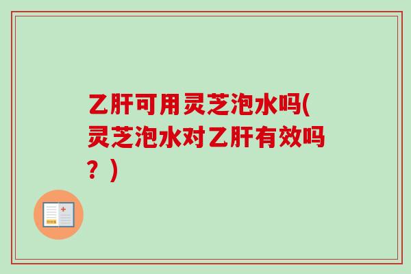 可用灵芝泡水吗(灵芝泡水对有效吗?) 可用灵芝泡水吗(灵芝泡水对有效吗?)