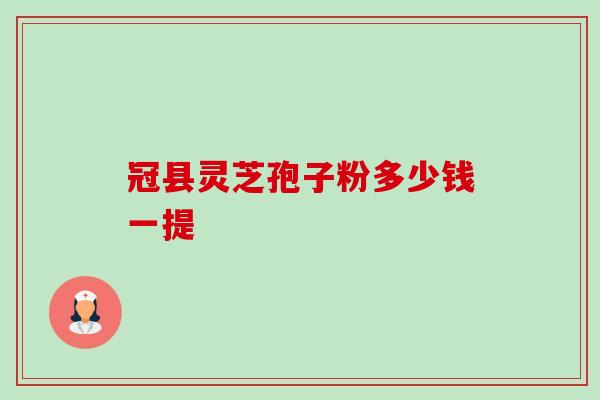 冠县灵芝孢子粉多少钱一提