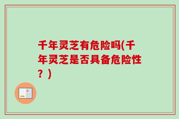千年灵芝有危险吗(千年灵芝是否具备危险性?) 千年灵芝有危险吗(千年灵芝是否具备危险性?)