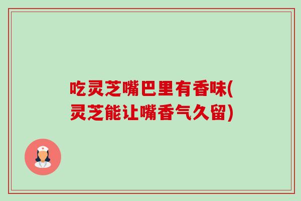 吃灵芝嘴巴里有香味(灵芝能让嘴香气久留) 吃灵芝嘴巴里有香味(灵芝能让嘴香气久留)