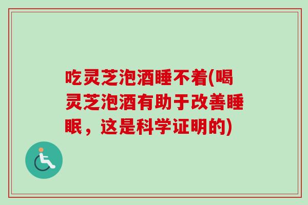 吃灵芝泡酒睡不着(喝灵芝泡酒有助于改善，这是科学证明的)
