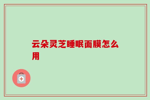 云朵灵芝面膜怎么用
