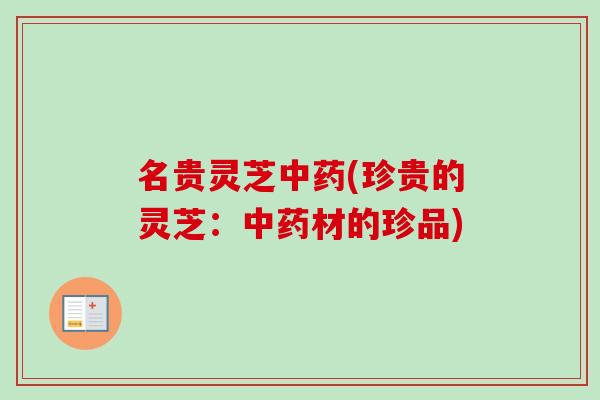 名贵灵芝(珍贵的灵芝:材的珍品) 名贵灵芝(珍贵的灵芝:材的珍品)