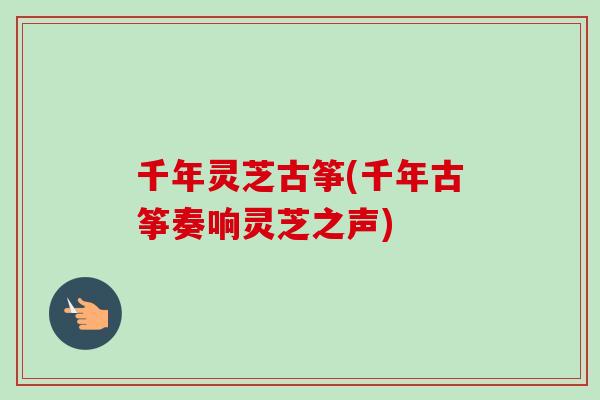 千年灵芝古筝(千年古筝奏响灵芝之声) 千年灵芝古筝(千年古筝奏响灵芝之声)