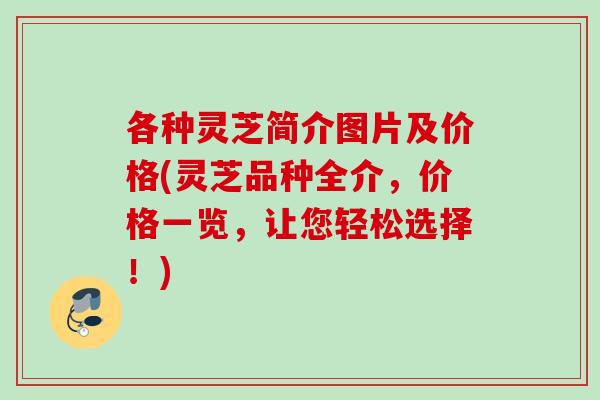 各种灵芝简介图片及价格(灵芝品种全介,价格一览,让您轻松选择!) 各种灵芝简介图片及价格(灵芝品种全介,价格一览,让您轻松选择!)