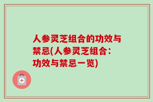 人参灵芝组合的功效与禁忌(人参灵芝组合：功效与禁忌一览)