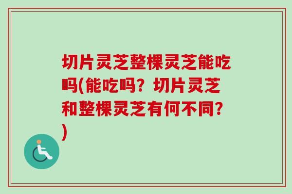 切片灵芝整棵灵芝能吃吗(能吃吗?切片灵芝和整棵灵芝有何不同?) 切片灵芝整棵灵芝能吃吗(能吃吗?切片灵芝和整棵灵芝有何不同?)
