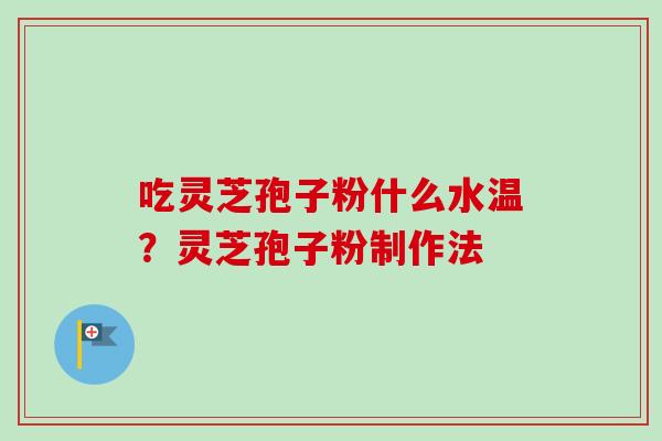吃灵芝孢子粉什么水温?灵芝孢子粉制作法 吃灵芝孢子粉什么水温?灵芝孢子粉制作法