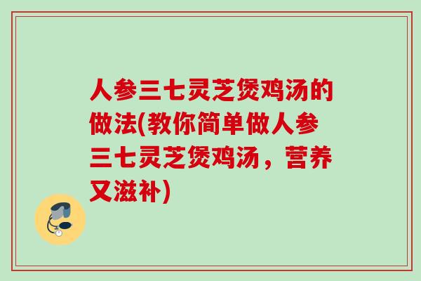 人参三七灵芝煲鸡汤的做法(教你简单做人参三七灵芝煲鸡汤,营养又滋补) 人参三七灵芝煲鸡汤的做法(教你简单做人参三七灵芝煲鸡汤,营养又滋补)