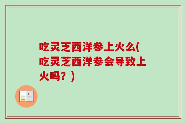 吃灵芝西洋参上火么(吃灵芝西洋参会导致上火吗？)