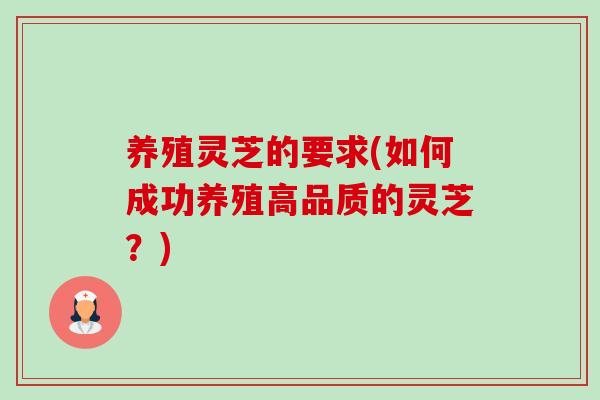 养殖灵芝的要求(如何成功养殖高品质的灵芝?) 养殖灵芝的要求(如何成功养殖高品质的灵芝?)