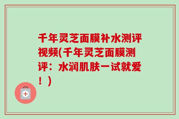 千年灵芝面膜补水测评视频(千年灵芝面膜测评：水润一试就爱！)