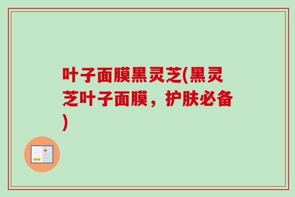 叶子面膜黑灵芝(黑灵芝叶子面膜，护肤必备)