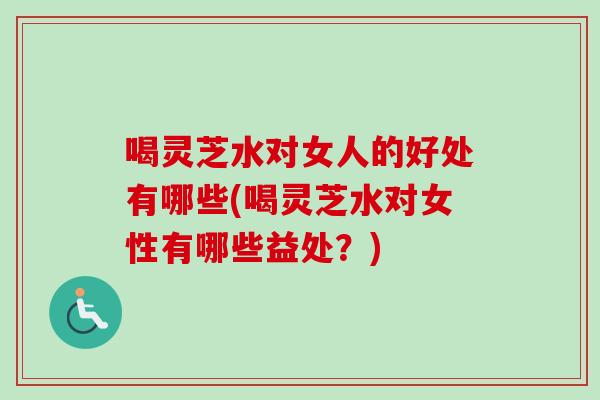 喝灵芝水对女人的好处有哪些(喝灵芝水对女性有哪些益处？)