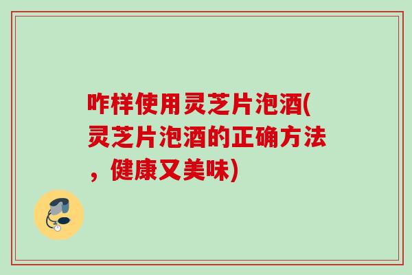 咋样使用灵芝片泡酒(灵芝片泡酒的正确方法,健康又美味) 咋样使用灵芝片泡酒(灵芝片泡酒的正确方法,健康又美味)