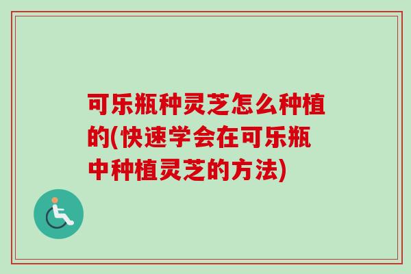 可乐瓶种灵芝怎么种植的(快速学会在可乐瓶中种植灵芝的方法)