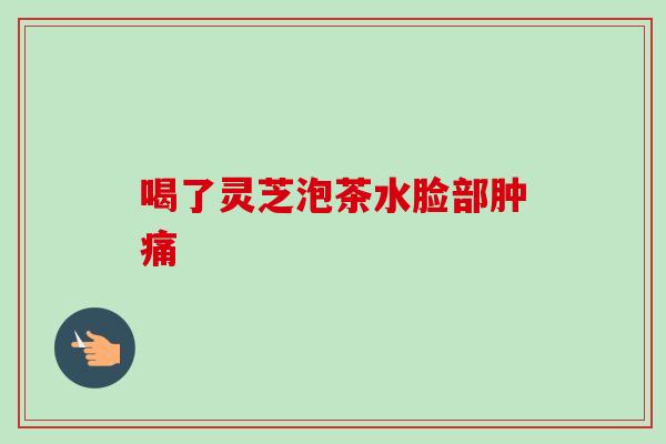 喝了灵芝泡茶水脸部肿痛