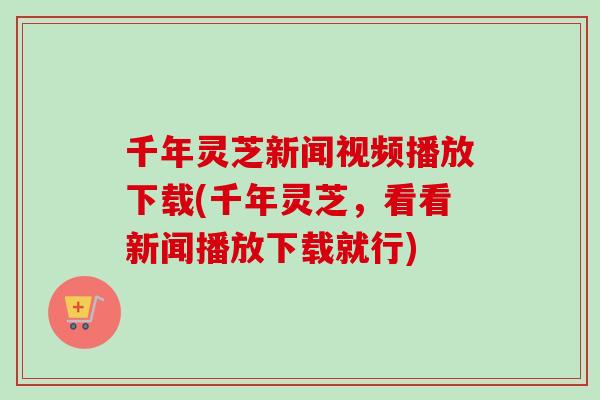 千年灵芝新闻视频播放下载(千年灵芝,看看新闻播放下载就行) 千年灵芝新闻视频播放下载(千年灵芝,看看新闻播放下载就行)