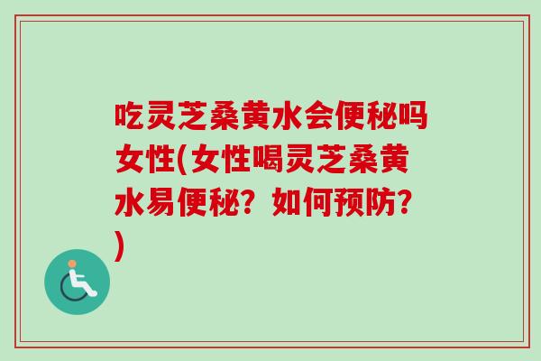 吃灵芝桑黄水会吗女性(女性喝灵芝桑黄水易？如何？)