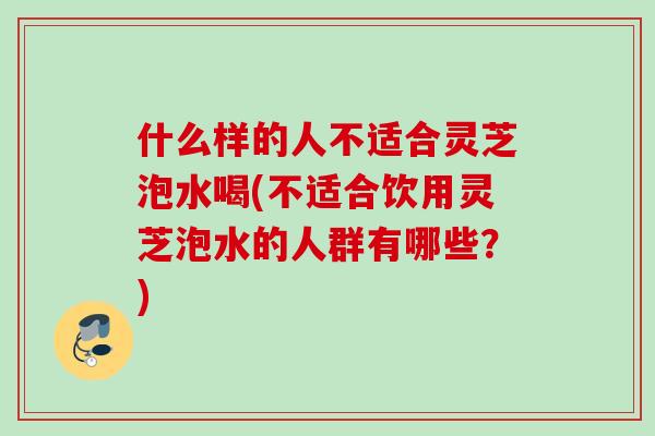 什么样的人不适合灵芝泡水喝(不适合饮用灵芝泡水的人群有哪些?) 什么样的人不适合灵芝泡水喝(不适合饮用灵芝泡水的人群有哪些?)