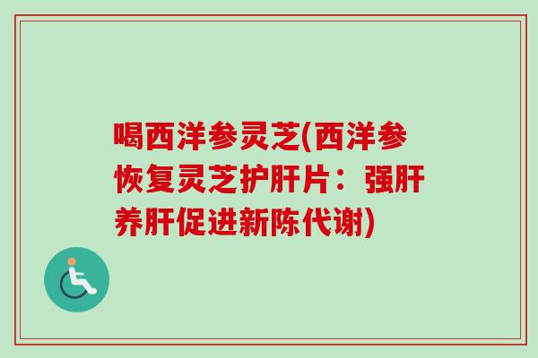 喝西洋参灵芝(西洋参恢复灵芝片:强养促进) 喝西洋参灵芝(西洋参恢复灵芝片:强养促进)
